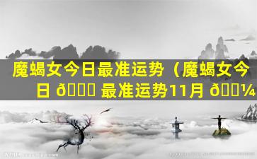 魔蝎女今日最准运势（魔蝎女今日 🐘 最准运势11月 🌼 ）